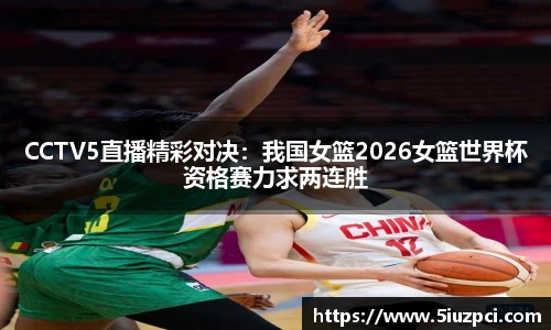 CCTV5直播精彩对决：我国女篮2026女篮世界杯资格赛力求两连胜