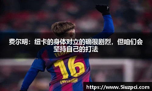 费尔明：纽卡的身体对立的确很剧烈，但咱们会坚持自己的打法