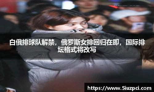 白俄排球队解禁，俄罗斯女排回归在即，国际排坛格式将改写